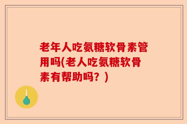 老年人吃氨糖软骨素管用吗(老人吃氨糖软骨素有帮助吗？)