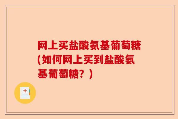 网上买盐酸氨基葡萄糖(如何网上买到盐酸氨基葡萄糖？)