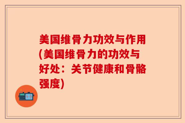 美国维骨力功效与作用(美国维骨力的功效与好处：关节健康和骨骼强度)