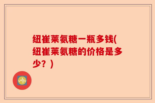 纽崔莱氨糖一瓶多钱(纽崔莱氨糖的价格是多少？)
