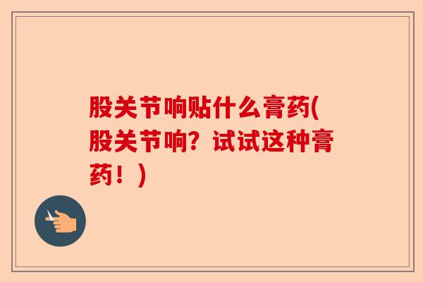 股关节响贴什么膏药(股关节响？试试这种膏药！)