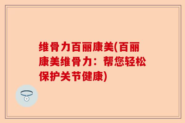 维骨力百丽康美(百丽康美维骨力：帮您轻松保护关节健康)