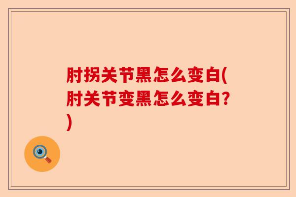 肘拐关节黑怎么变白(肘关节变黑怎么变白？)-第1张图片-关节保镖