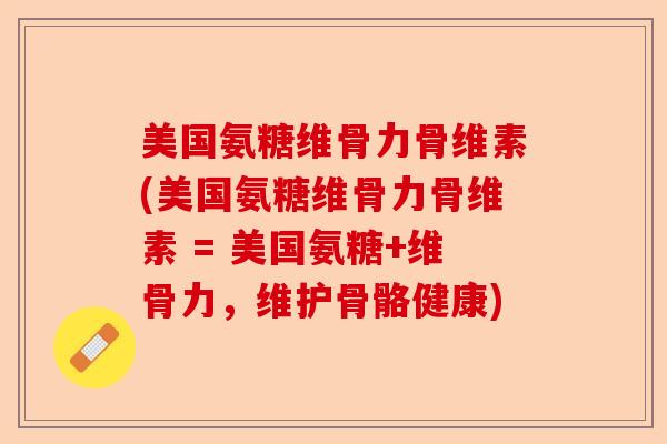 美国氨糖维骨力骨维素(美国氨糖维骨力骨维素 = 美国氨糖+维骨力，维护骨骼健康)