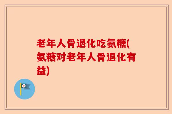 老年人骨退化吃氨糖(氨糖对老年人骨退化有益)