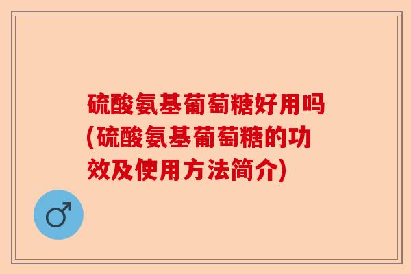 硫酸氨基葡萄糖好用吗(硫酸氨基葡萄糖的功效及使用方法简介)
