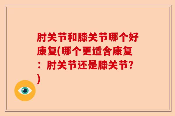 肘关节和膝关节哪个好康复(哪个更适合康复：肘关节还是膝关节？)