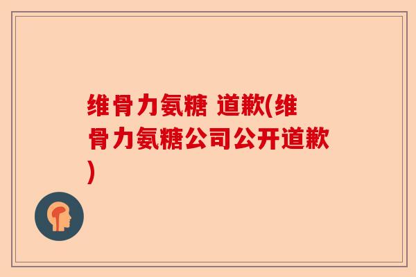 维骨力氨糖 道歉(维骨力氨糖公司公开道歉)