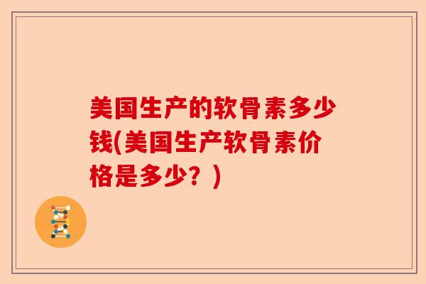 美国生产的软骨素多少钱(美国生产软骨素价格是多少？)