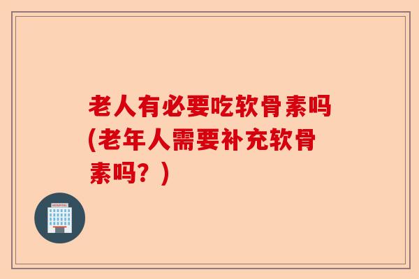 老人有必要吃软骨素吗(老年人需要补充软骨素吗？)