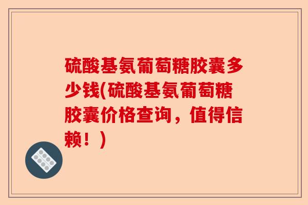 硫酸基氨葡萄糖胶囊多少钱(硫酸基氨葡萄糖胶囊价格查询，值得信赖！)