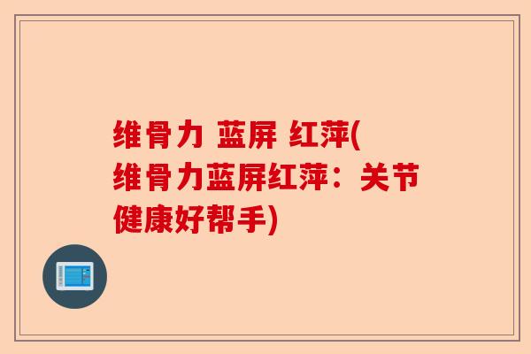 维骨力 蓝屏 红萍(维骨力蓝屏红萍：关节健康好帮手)