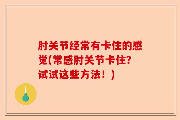 肘关节经常有卡住的感觉(常感肘关节卡住？试试这些方法！)