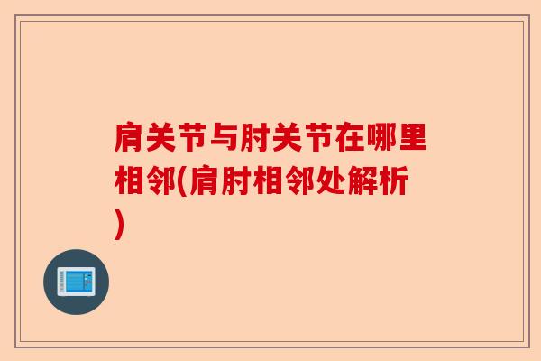 肩关节与肘关节在哪里相邻(肩肘相邻处解析)