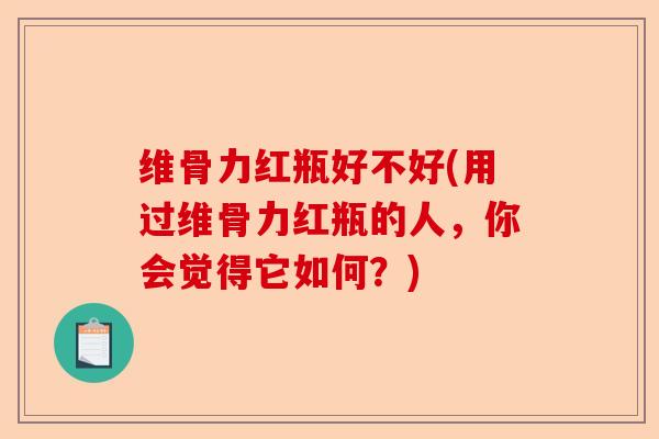 维骨力红瓶好不好(用过维骨力红瓶的人，你会觉得它如何？)