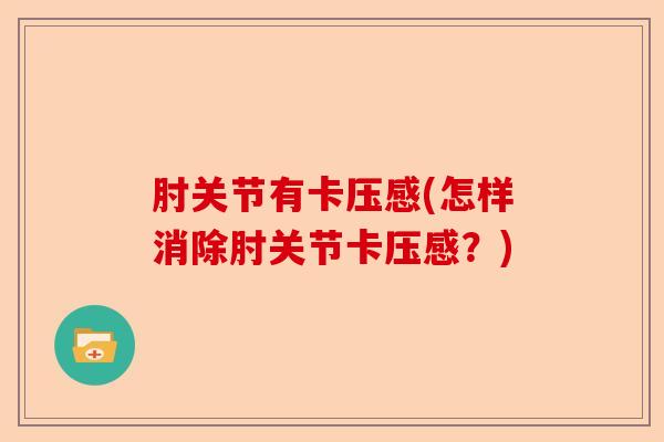 肘关节有卡压感(怎样消除肘关节卡压感？)
