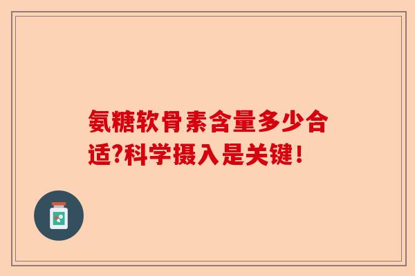 氨糖软骨素含量多少合适?科学摄入是关键!-第1张图片-关节保镖 氨糖软骨素含量多少合适?科学摄入是关键!-第1张图片-关节保镖
