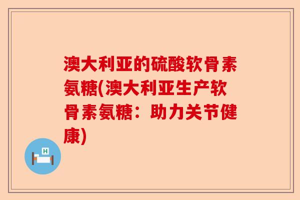 澳大利亚的硫酸软骨素氨糖(澳大利亚生产软骨素氨糖：助力关节健康)