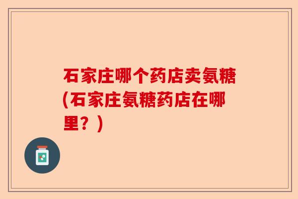 石家庄哪个药店卖氨糖(石家庄氨糖药店在哪里？)