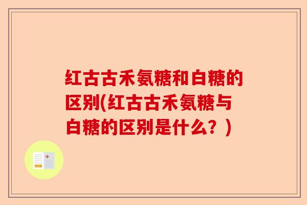 红古古禾氨糖和白糖的区别(红古古禾氨糖与白糖的区别是什么？)