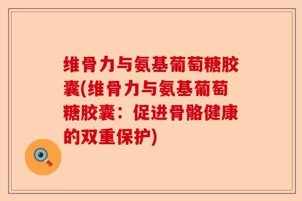 维骨力与氨基葡萄糖胶囊(维骨力与氨基葡萄糖胶囊：促进骨骼健康的双重保护)