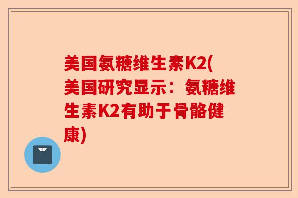 美国氨糖维生素K2(美国研究显示：氨糖维生素K2有助于骨骼健康)