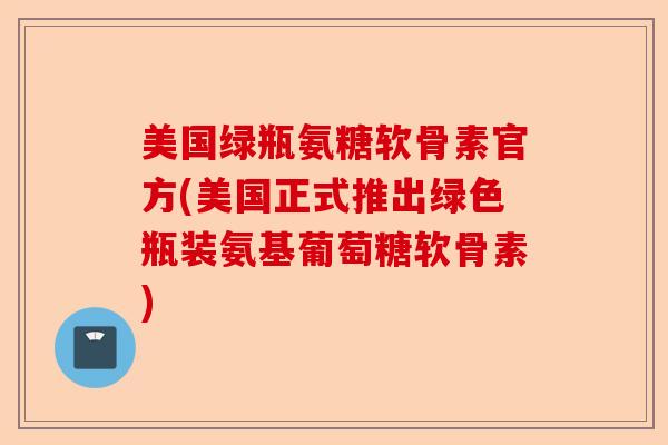 美国绿瓶氨糖软骨素官方(美国正式推出绿色瓶装氨基葡萄糖软骨素)-第1张图片-关节保镖 美国绿瓶氨糖软骨素官方(美国正式推出绿色瓶装氨基葡萄糖软骨素)-第1张图片-关节保镖