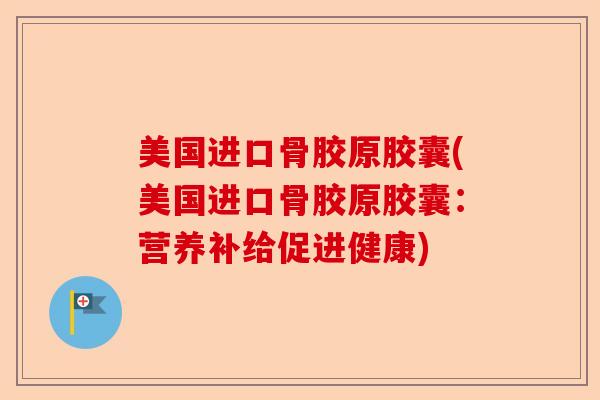 美国进口骨胶原胶囊(美国进口骨胶原胶囊：营养补给促进健康)