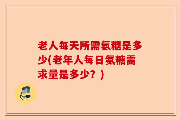 老人每天所需氨糖是多少(老年人每日氨糖需求量是多少？)