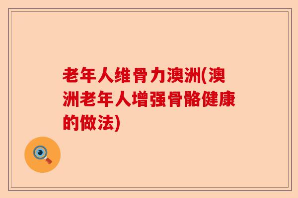 老年人维骨力澳洲(澳洲老年人增强骨骼健康的做法)