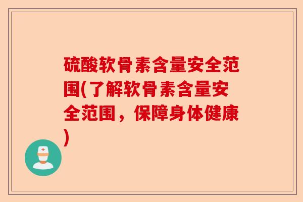 硫酸软骨素含量安全范围(了解软骨素含量安全范围，保障身体健康)