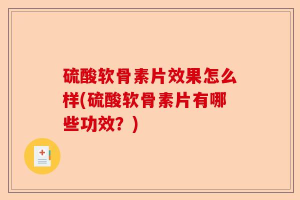 硫酸软骨素片效果怎么样(硫酸软骨素片有哪些功效？)