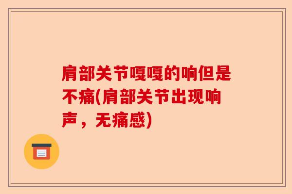 肩部关节嘎嘎的响但是不痛(肩部关节出现响声，无痛感)