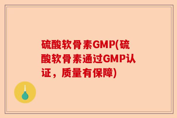 硫酸软骨素GMP(硫酸软骨素通过GMP认证，质量有保障)