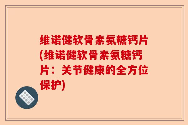 维诺健软骨素氨糖钙片(维诺健软骨素氨糖钙片：关节健康的全方位保护)