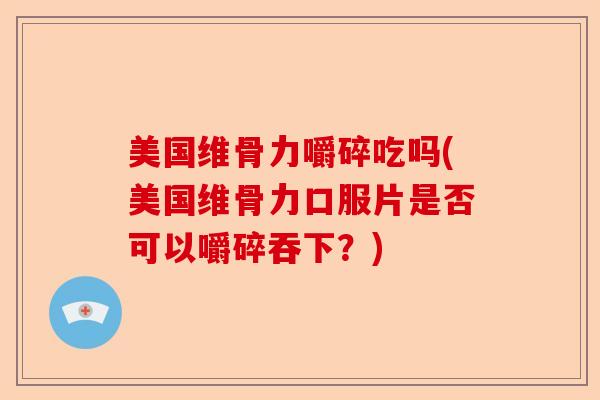 美国维骨力嚼碎吃吗(美国维骨力口服片是否可以嚼碎吞下？)