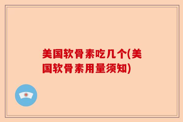 美国软骨素吃几个(美国软骨素用量须知)