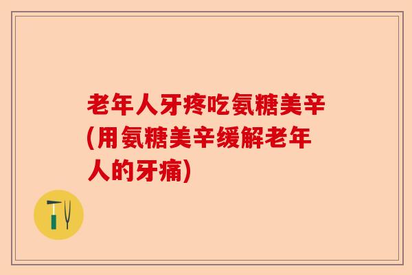 老年人牙疼吃氨糖美辛(用氨糖美辛缓解老年人的牙痛)