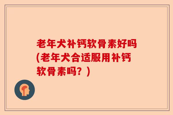 老年犬补钙软骨素好吗(老年犬合适服用补钙软骨素吗？)