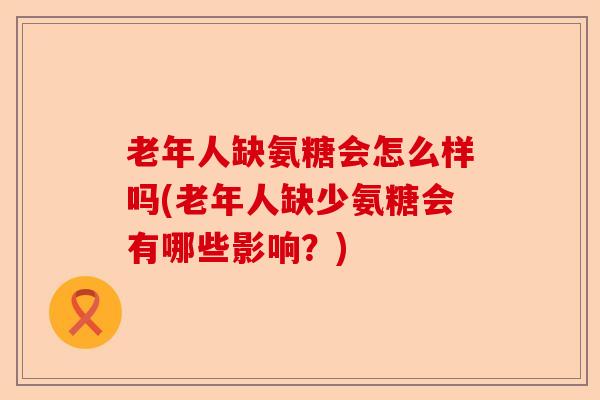 老年人缺氨糖会怎么样吗(老年人缺少氨糖会有哪些影响？)