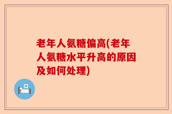 老年人氨糖偏高(老年人氨糖水平升高的原因及如何处理)