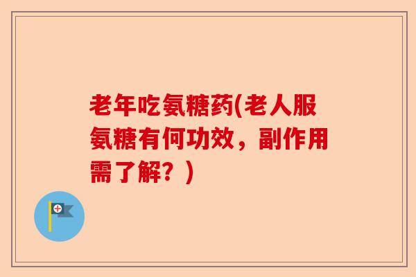 老年吃氨糖药(老人服氨糖有何功效,副作用需了解?)-第1张图片-关节保镖 老年吃氨糖药(老人服氨糖有何功效,副作用需了解?)-第1张图片-关节保镖