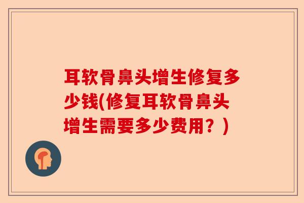 耳软骨鼻头增生修复多少钱(修复耳软骨鼻头增生需要多少费用？)-第1张图片-关节保镖
