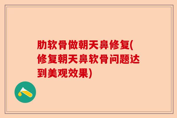 肋软骨做朝天鼻修复(修复朝天鼻软骨问题达到美观效果)