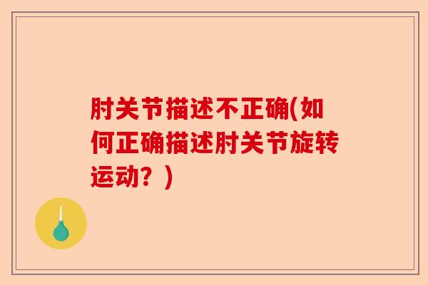 肘关节描述不正确(如何正确描述肘关节旋转运动？)