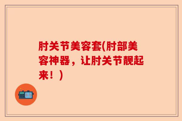 肘关节美容套(肘部美容神器，让肘关节靓起来！)