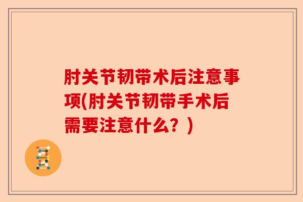 肘关节韧带术后注意事项(肘关节韧带手术后需要注意什么？)