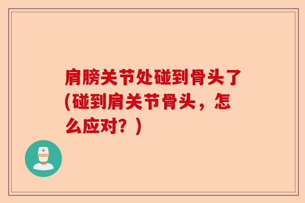 肩膀关节处碰到骨头了(碰到肩关节骨头，怎么应对？)