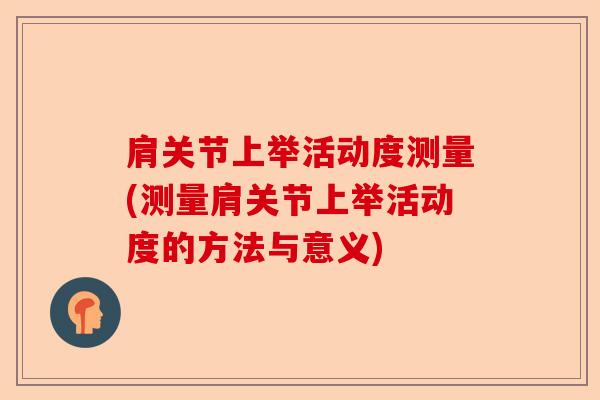 肩关节上举活动度测量(测量肩关节上举活动度的方法与意义)