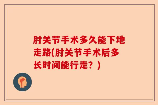 肘关节手术多久能下地走路(肘关节手术后多长时间能行走？)